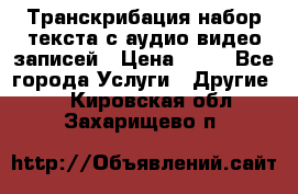 Транскрибация/набор текста с аудио,видео записей › Цена ­ 15 - Все города Услуги » Другие   . Кировская обл.,Захарищево п.